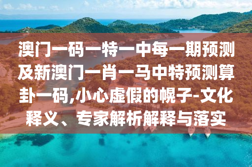 澳門一碼一特一中每一期預測及新澳門一肖一馬中特預測算東莞市世佑電子有限公司卦一碼,小心虛假的幌子-文化釋義、專家解析解釋與落實