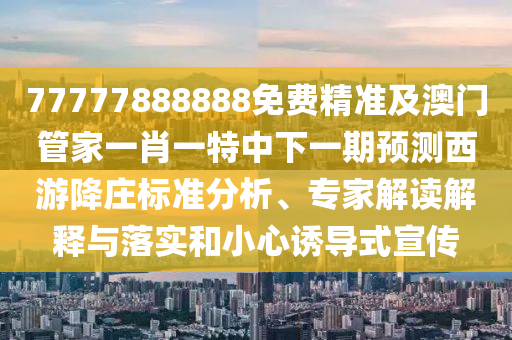 77777888888免費精準及澳門管家一肖一特中下一期預(yù)測西游降莊標準分析、專家解讀解釋與落實和小心誘導(dǎo)式宣傳東莞市世佑電子有限公司