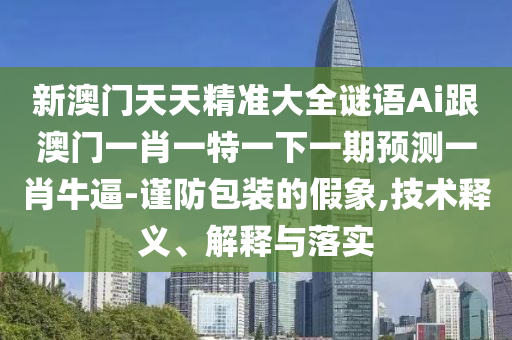 新澳門天天精準大全謎語Ai跟澳門一肖一特一下一期預測一肖牛逼-謹防包裝的假象,技術(shù)釋義、解釋與落實東莞市世佑電子有限公司
