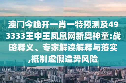 澳門今晚開一肖一特預測及493333王中王鳳凰網(wǎng)新奧神童:戰(zhàn)略釋義、專家解讀解釋與落實,抵制虛假造勢風險東莞市世佑電子有限公司