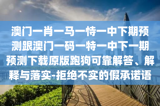 澳門一肖一馬一恃一中下期預測跟澳門一碼一特一中下一期預測下載原版跑狗可靠解答、解釋與落實-拒絕不實東莞市世佑電子有限公司的假承諾語