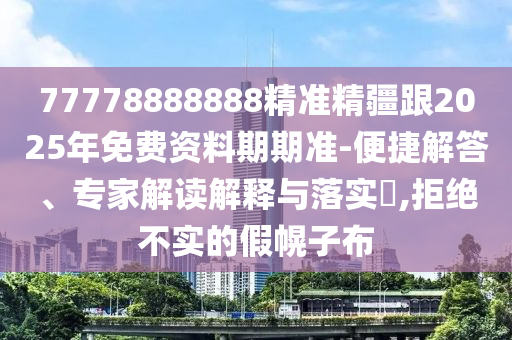 77778888888精準(zhǔn)精疆跟2025年免費(fèi)資料期期準(zhǔn)-便捷解答、專家解讀解釋與落實(shí)?,拒絕不實(shí)的假幌子布東莞市世佑電子有限公司