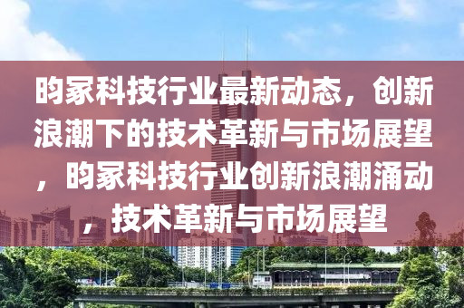 昀?？萍夹袠I(yè)最新動態(tài)，創(chuàng)新浪潮下的技術(shù)革新與市場展望，昀冢科技行業(yè)創(chuàng)新浪潮涌動，技術(shù)革新與市場展望東莞市世佑電子有限公司