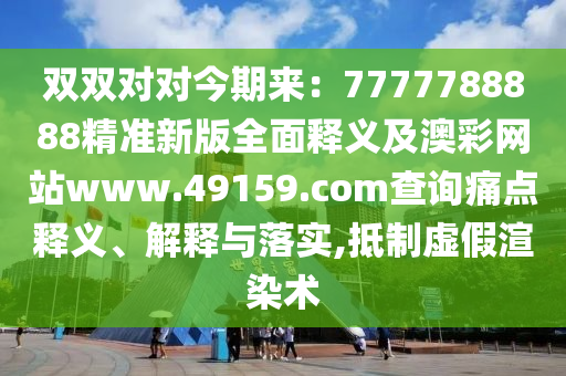 雙雙對東莞市世佑電子有限公司對今期來：7777788888精準(zhǔn)新版全面釋義及澳彩網(wǎng)站www.49159.соm查詢痛點(diǎn)釋義、解釋與落實,抵制虛假渲染術(shù)