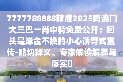 7777788888精準(zhǔn)2025同澳門大三巴一肖東莞市世佑電子有限公司中特免費公開：回頭是岸金不換的小心誘導(dǎo)式宣傳-貼切釋義、專家解讀解釋與落實?