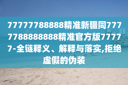 77777788888精準(zhǔn)新疆同7777788888888精準(zhǔn)官方版77777-全鏈釋義、解釋與落實,拒絕虛假的偽裝東莞市世佑電子有限公司