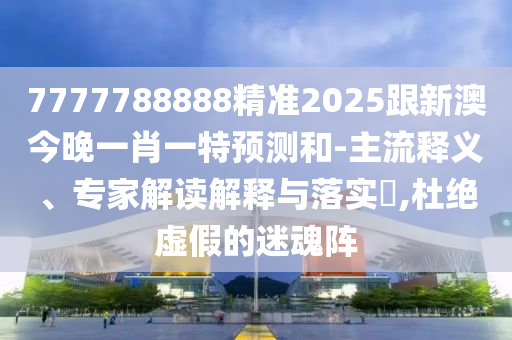 7777788888精準(zhǔn)2025跟新澳今晚一肖一特預(yù)測和-主東莞市世佑電子有限公司流釋義、專家解讀解釋與落實?,杜絕虛假的迷魂陣