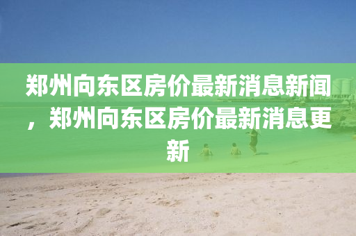 鄭州向東區(qū)房價最新消息新聞，鄭州向東區(qū)房價最新消息更新東莞市世佑電子有限公司