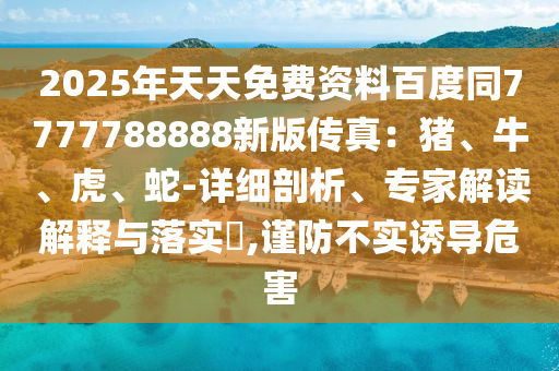 2025年天天免費(fèi)資料百度同7777788888新版?zhèn)髡妫贺i、牛、虎東莞市世佑電子有限公司、蛇-詳細(xì)剖析、專家解讀解釋與落實(shí)?,謹(jǐn)防不實(shí)誘導(dǎo)危害