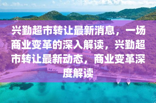 興勤超市轉(zhuǎn)讓最新消息，一場商業(yè)變革的深入解讀，興勤超市轉(zhuǎn)讓最新動態(tài)，商業(yè)變革深度解讀東莞市世佑電子有限公司