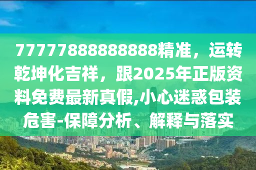 77777888888888精準(zhǔn)，運(yùn)轉(zhuǎn)乾坤化吉祥，跟2025年正版資料免費(fèi)最新真假,東莞市世佑電子有限公司小心迷惑包裝危害-保障分析、解釋與落實
