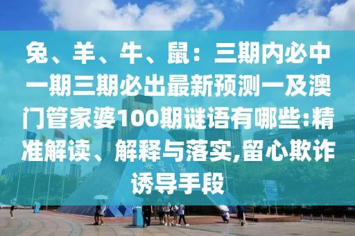 兔、羊、牛、鼠：三期內(nèi)必中一期三期必出最新預(yù)測一及澳門管家婆100期謎語有哪些:精準(zhǔn)解讀、解釋與落實,留心欺詐誘導(dǎo)手段東莞市世佑電子有限公司