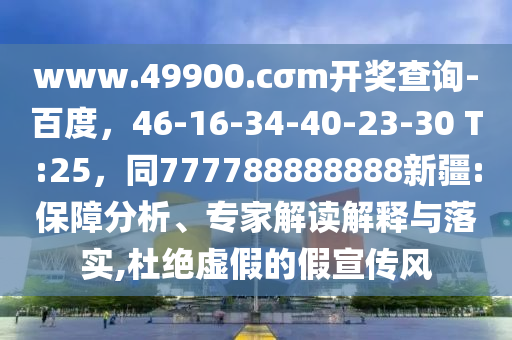 www.49900.cσm開獎(jiǎng)查詢-百度，46-16-34-40-23-30 T:25，同777788888888新疆:保障分析、專家解讀解釋與落實(shí),杜絕虛假的假宣傳風(fēng)東莞市世佑電子有限公司