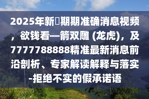 2025年新奧期期準(zhǔn)確消息視頻，欲錢看—箭雙雕 (龍虎)，及7777788888精準(zhǔn)最新消息前沿剖析、專家解讀解釋與落實(shí)-拒絕不實(shí)的假承諾語東莞市世佑電子有限公司