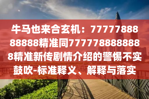 牛馬也來合玄機(jī)：7777788888888精準(zhǔn)同7777788888888精準(zhǔn)新傳劇情介紹的警惕不實(shí)鼓吹-標(biāo)準(zhǔn)釋義、解釋與落實(shí)東莞市世佑電子有限公司