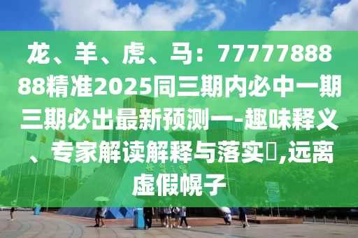 龍、羊、虎、馬：7777788888精準(zhǔn)2025同三期內(nèi)必中一期三期必出最新預(yù)測一-趣味釋義、專家解讀解釋與落實(shí)?東莞市世佑電子有限公司,遠(yuǎn)離虛假幌子