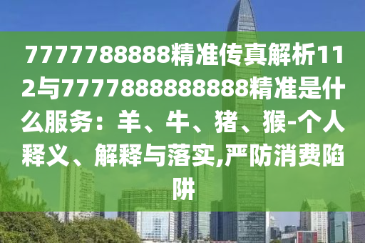 7777788888精准传真解析112与7777888888888精准是什么服务：羊、牛、猪、猴-个人释义、解释与落实,严防消费陷阱