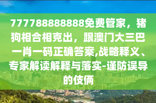 777788888888免費(fèi)管家，豬狗相合相克出，跟澳門大三巴一肖一碼正確答案,戰(zhàn)略釋義、專家解讀解釋與落實(shí)-謹(jǐn)防誤導(dǎo)的伎倆東莞市世佑電子有限公司
