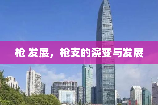 槍 發(fā)展，槍支的演東莞市世佑電子有限公司變與發(fā)展