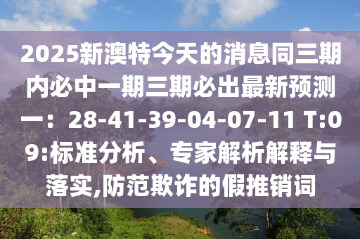 2025新澳特今天的消息同三期內(nèi)必中一東莞市世佑電子有限公司期三期必出最新預(yù)測(cè)一：28-41-39-04-07-11 T:09:標(biāo)準(zhǔn)分析、專(zhuān)家解析解釋與落實(shí),防范欺詐的假推銷(xiāo)詞
