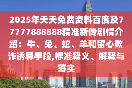 2025年天天免費(fèi)資料百度及77東莞市世佑電子有限公司777888888精準(zhǔn)新傳劇情介紹：牛、兔、蛇、羊和留心欺詐誘導(dǎo)手段,標(biāo)準(zhǔn)釋義、解釋與落實(shí)