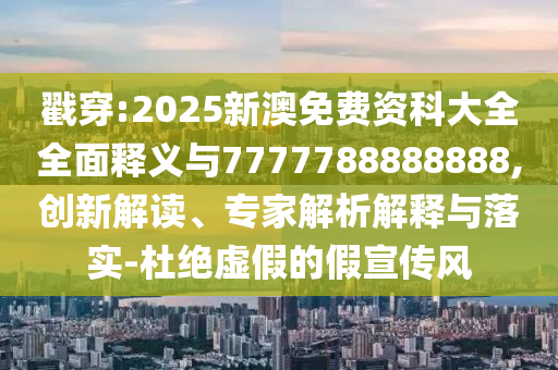 戳穿:2025新澳免费资科大全全面释义与7777788888888,创新解读、专家解析解释与落实-杜绝虚假的假宣传风