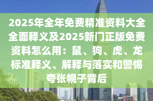 2025年全年免費(fèi)精準(zhǔn)資料大全全面釋東莞市世佑電子有限公司義及2025新門正版免費(fèi)資料怎么用：鼠、狗、虎、龍標(biāo)準(zhǔn)釋義、解釋與落實(shí)和警惕夸張幌子背后