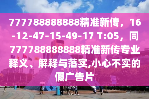 777788888888精準(zhǔn)新傳，16-12-47-15-49-17 T:05，同77778888東莞市世佑電子有限公司8888精準(zhǔn)新傳專業(yè)釋義、解釋與落實(shí),小心不實(shí)的假廣告片