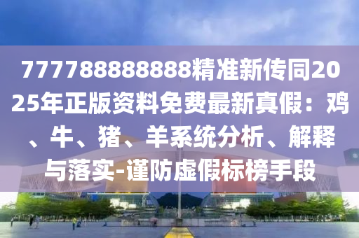 777788888888精準(zhǔn)新傳同2025年正版資料免費最新真假：雞、牛、豬、羊系統(tǒng)分析、解釋與落實-謹(jǐn)防虛假標(biāo)榜手段