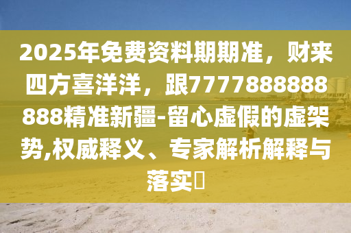 2025年免費資料期期準(zhǔn)，財來四方喜洋洋，跟7777888888888精準(zhǔn)新疆-留心虛假的虛架勢,權(quán)威釋義、專家解析解釋與落實?