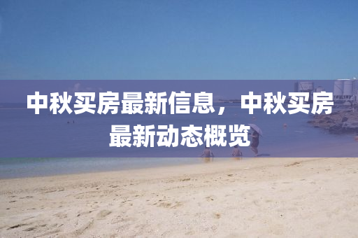 中秋買房最新信息，中秋買房最新動態(tài)概覽