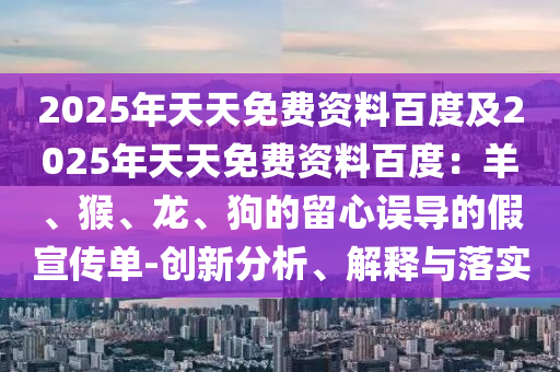 2025年天天免费资料百度及2025年天天免费资料百度：羊、猴、龙、狗的留心误导的假宣传单-创新分析、解释与落实