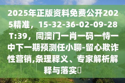 2025年正版资料免费公开2025精准，15-32-36-02-09-28 T:39，同澳门一肖一码一恃一中下一期预测任小聊-留心欺诈性营销,条理释义、专家解析解释与落实​