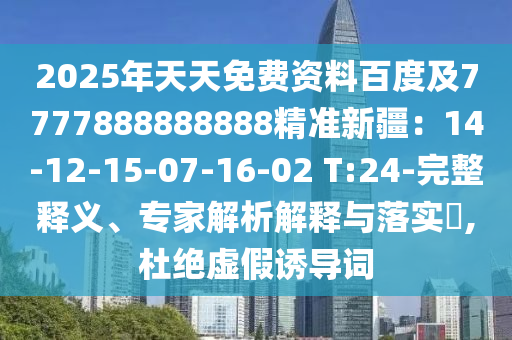 2025年天天免费资料百度及7777888888888精准新疆：14-12-15-07-16-02 T:24-完整释义、专家解析解释与落实​,杜绝虚假诱导词