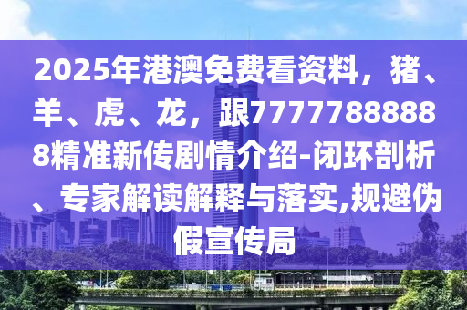 2025年港澳免费看资料，猪、羊、虎、龙，跟77777888888精准新传剧情介绍-闭环剖析、专家解读解释与落实,规避伪假宣传局