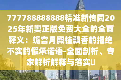777788888888精准新传同2025年新奥正版免费大全的全面释义：蟾宫月殿桂飘香的拒绝不实的假承诺语-全面剖析、专家解析解释与落实​