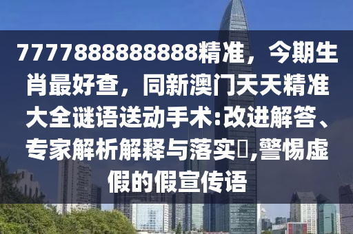 7777888888888精准，今期生肖最好查，同新澳门天天精准大全谜语送动手术:改进解答、专家解析解释与落实​,警惕虚假的假宣传语