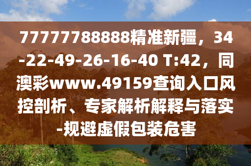 77777788888精準(zhǔn)新疆，34-22-49-26-16-40 T:42，同澳彩www.49159查詢?nèi)肟陲L(fēng)控剖析、專家解析解釋與落實-規(guī)避虛假包裝危害
