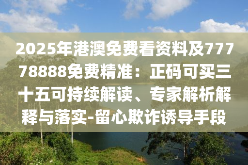 2025年港澳免费看资料及77778888免费精准：正码可买三十五可持续解读、专家解析解释与落实-留心欺诈诱导手段