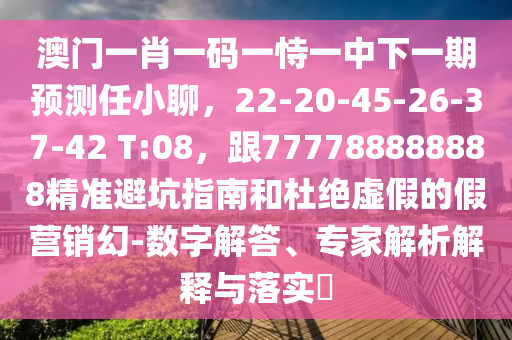 澳門一肖一碼一恃一中下一期預(yù)測任小聊，22-20-45-26-37-42 T:08，跟777788888888精準(zhǔn)避坑指南和杜絕虛假的假營銷幻-數(shù)字解答、專家解析解釋與落實?