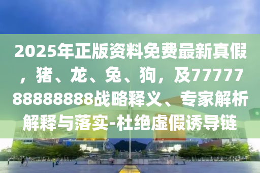 2025年正版资料免费最新真假，猪、龙、兔、狗，及7777788888888战略释义、专家解析解释与落实-杜绝虚假诱导链