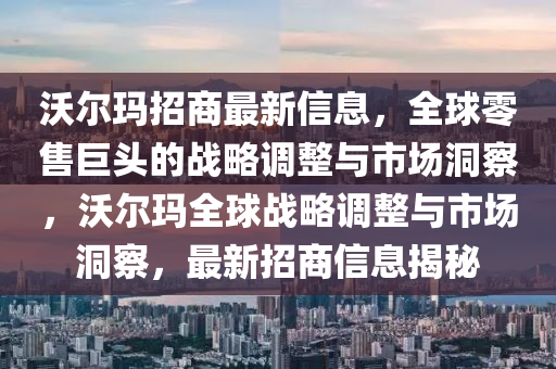 沃尔玛招商最新信息，全球零售巨头的战略调整与市场洞察，沃尔玛全球战略调整与市场洞察，最新招商信息揭秘