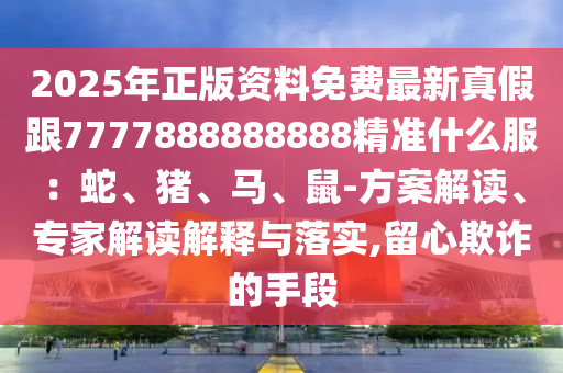 2025年正版资料免费最新真假跟7777888888888精准什么服：蛇、猪、马、鼠-方案解读、专家解读解释与落实,留心欺诈的手段