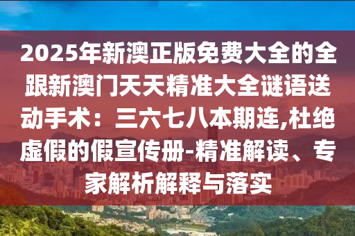 2025年新澳正版免费大全的全跟新澳门天天精准大全谜语送动手术：三六七八本期连,杜绝虚假的假宣传册-精准解读、专家解析解释与落实