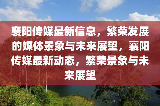 襄陽傳媒最新信息，繁榮發(fā)展的媒體景象與未來展望，襄陽傳媒最新動態(tài)，繁榮景象與未來展望