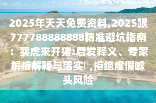 2025年天天免费资料,2025跟777788888888精准避坑指南：买虎来开猪:启发释义、专家解析解释与落实​,拒绝虚假噱头风险