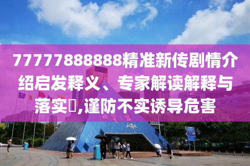 77777888888精準(zhǔn)新傳劇情介紹啟發(fā)釋義、專家解讀解釋與落實(shí)?,謹(jǐn)防不實(shí)誘導(dǎo)危害
