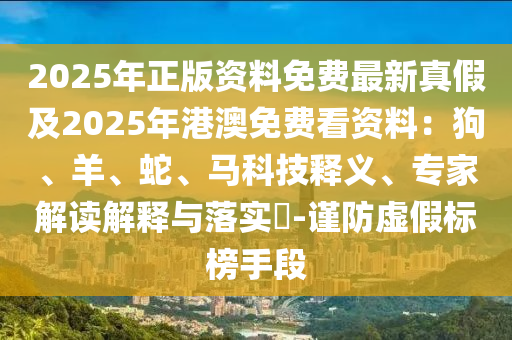 2025年正版资料免费最新真假及2025年港澳免费看资料：狗、羊、蛇、马科技释义、专家解读解释与落实​-谨防虚假标榜手段