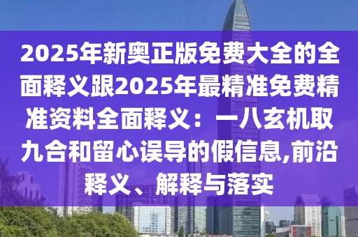 2025年新奥正版免费大全的全面释义跟2025年最精准免费精准资料全面释义：一八玄机取九合和留心误导的假信息,前沿释义、解释与落实