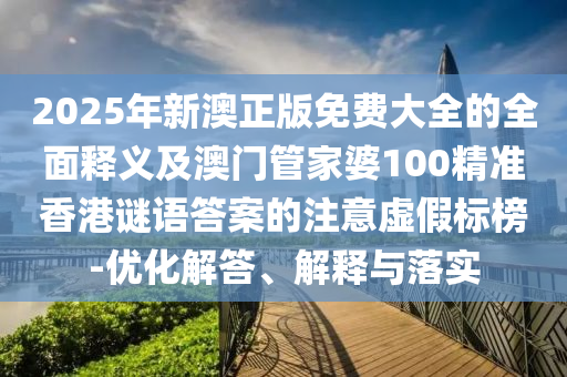 2025年新澳正版免费大全的全面释义及澳门管家婆100精准香港谜语答案的注意虚假标榜-优化解答、解释与落实